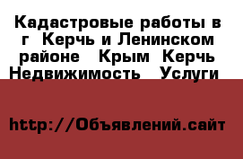Кадастровые работы в г. Керчь и Ленинском районе - Крым, Керчь Недвижимость » Услуги   
